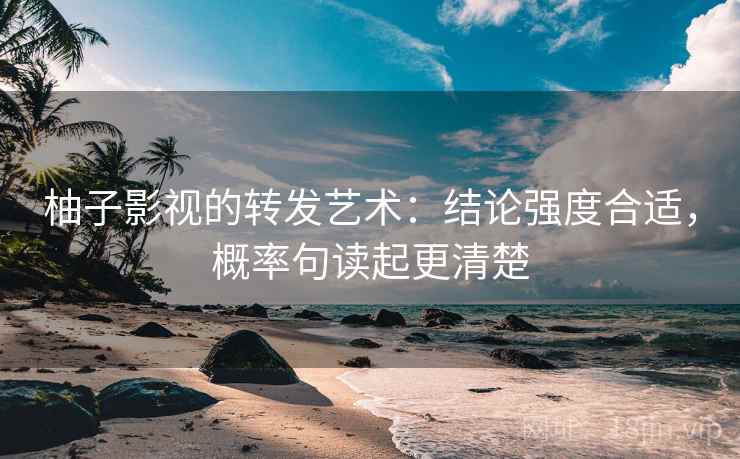 柚子影视的转发艺术：结论强度合适，概率句读起更清楚