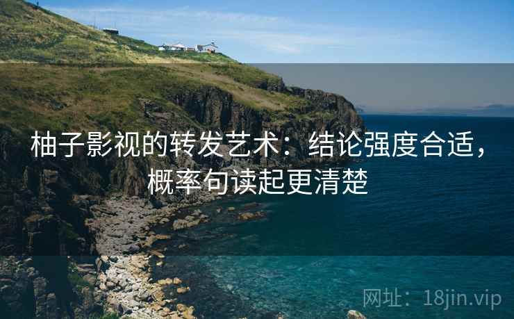 柚子影视的转发艺术：结论强度合适，概率句读起更清楚