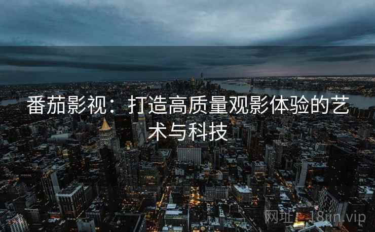 番茄影视:打造高质量观影体验的艺术与科技 番茄影视:打造高质量观影体验的艺术与科技