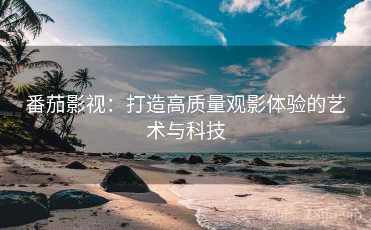 番茄影视:打造高质量观影体验的艺术与科技 番茄影视:打造高质量观影体验的艺术与科技