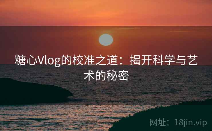 糖心Vlog的校准之道:揭开科学与艺术的秘密 糖心Vlog的校准之道:揭开科学与艺术的秘密