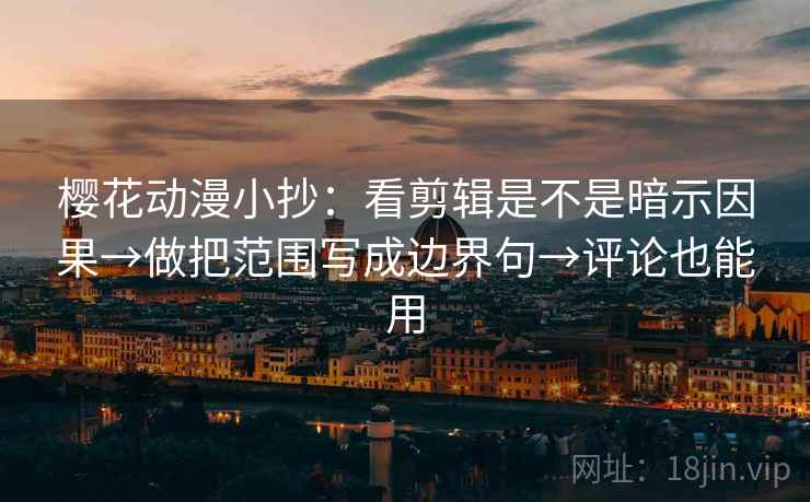 樱花动漫小抄：看剪辑是不是暗示因果→做把范围写成边界句→评论也能用