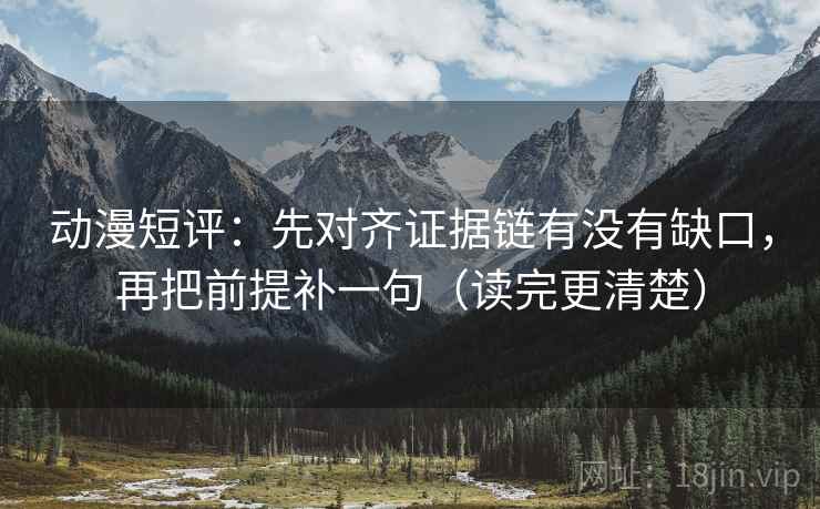 动漫短评：先对齐证据链有没有缺口，再把前提补一句（读完更清楚）