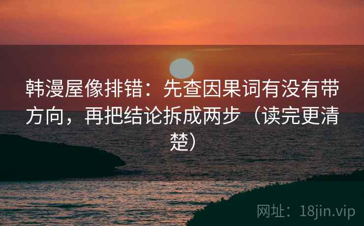 韩漫屋像排错:先查因果词有没有带方向,再把结论拆成两步(读完更清楚) 韩漫屋像排错:先查因果词有没有带方向,再把结论拆成两步(读完更清楚)