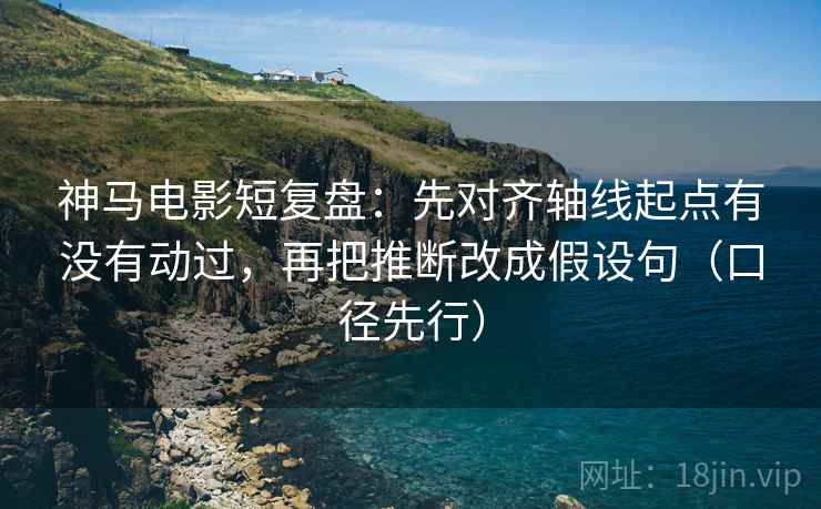 神马电影短复盘:先对齐轴线起点有没有动过,再把推断改成假设句(口径先行) 神马电影短复盘:先对齐轴线起点有没有动过,再把推断改成假设句(口径先行)