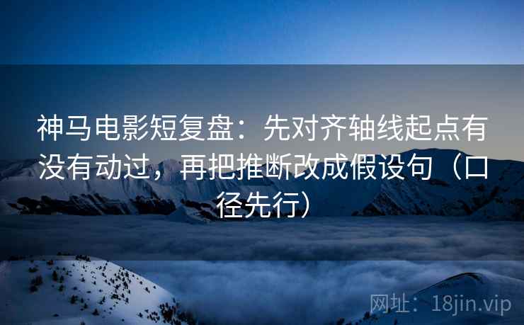 神马电影短复盘:先对齐轴线起点有没有动过,再把推断改成假设句(口径先行) 神马电影短复盘:先对齐轴线起点有没有动过,再把推断改成假设句(口径先行)