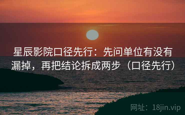 星辰影院口径先行：先问单位有没有漏掉，再把结论拆成两步（口径先行）