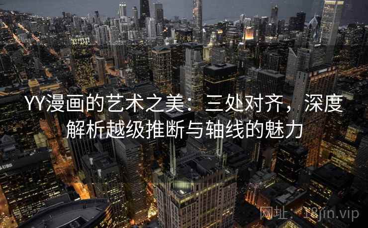 YY漫画的艺术之美：三处对齐，深度解析越级推断与轴线的魅力