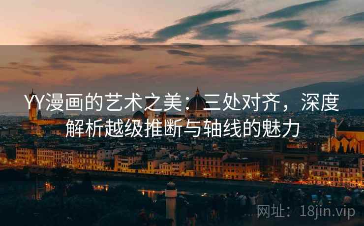 YY漫画的艺术之美：三处对齐，深度解析越级推断与轴线的魅力