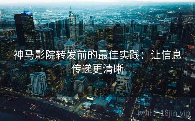 神马影院转发前的最佳实践:让信息传递更清晰 神马影院转发前的最佳实践:让信息传递更清晰