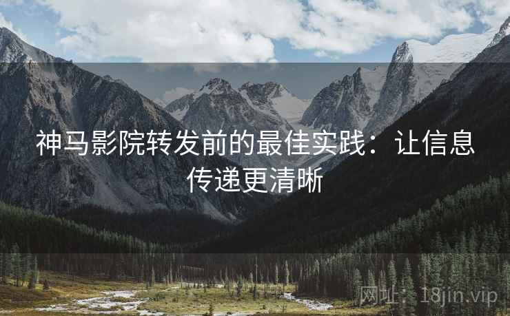 神马影院转发前的最佳实践:让信息传递更清晰 神马影院转发前的最佳实践:让信息传递更清晰
