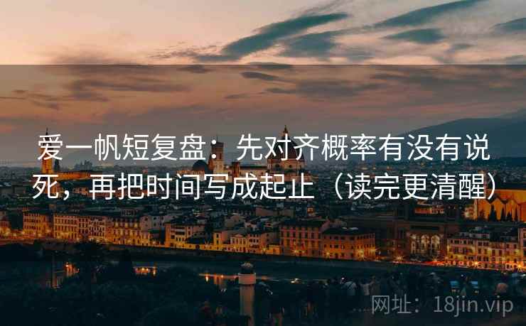爱一帆短复盘：先对齐概率有没有说死，再把时间写成起止（读完更清醒）