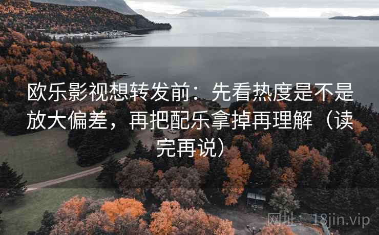 欧乐影视想转发前:先看热度是不是放大偏差,再把配乐拿掉再理解(读完再说) 欧乐影视想转发前:先看热度是不是放大偏差,再把配乐拿掉再理解(读完再说)
