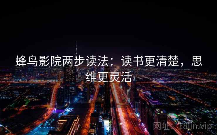 蜂鸟影院两步读法:读书更清楚,思维更灵活 蜂鸟影院两步读法:读书更清楚,思维更灵活