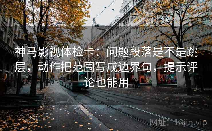 神马影视体检卡:问题段落是不是跳层,动作把范围写成边界句,提示评论也能用 神马影视体检卡:问题段落是不是跳层,动作把范围写成边界句,提示评论也能用