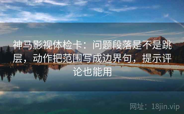 神马影视体检卡:问题段落是不是跳层,动作把范围写成边界句,提示评论也能用 神马影视体检卡:问题段落是不是跳层,动作把范围写成边界句,提示评论也能用