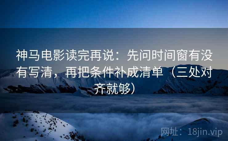 神马电影读完再说:先问时间窗有没有写清,再把条件补成清单(三处对齐就够) 神马电影读完再说:先问时间窗有没有写清,再把条件补成清单(三处对齐就够)