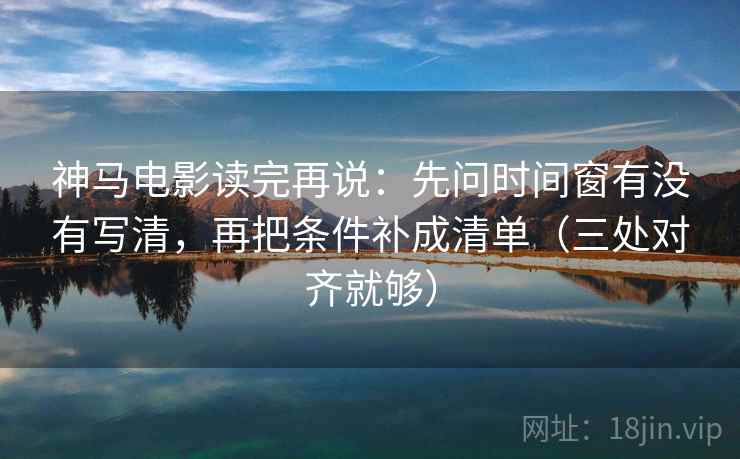 神马电影读完再说:先问时间窗有没有写清,再把条件补成清单(三处对齐就够) 神马电影读完再说:先问时间窗有没有写清,再把条件补成清单(三处对齐就够)
