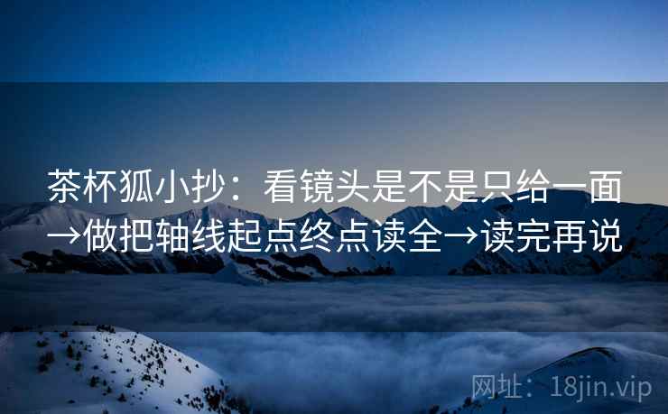 茶杯狐小抄:看镜头是不是只给一面→做把轴线起点终点读全→读完再说 茶杯狐小抄:看镜头是不是只给一面→做把轴线起点终点读全→读完再说