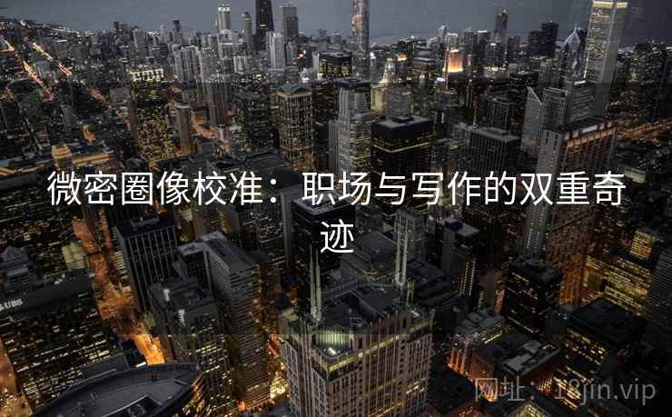 微密圈像校准：职场与写作的双重奇迹