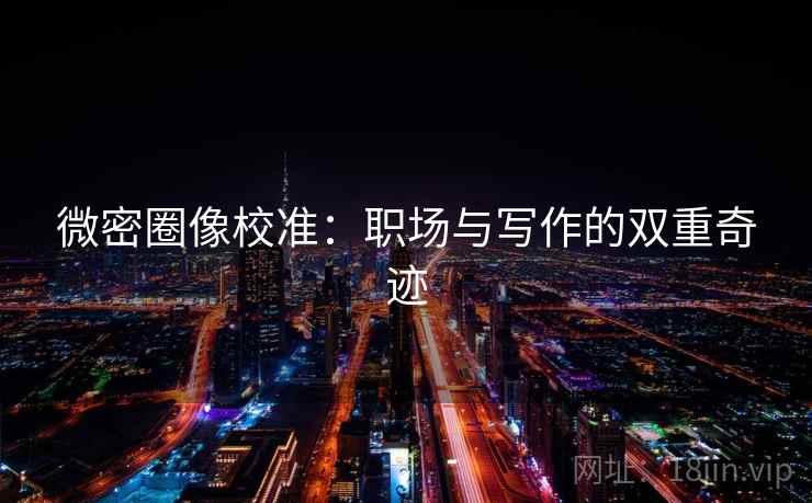 微密圈像校准：职场与写作的双重奇迹
