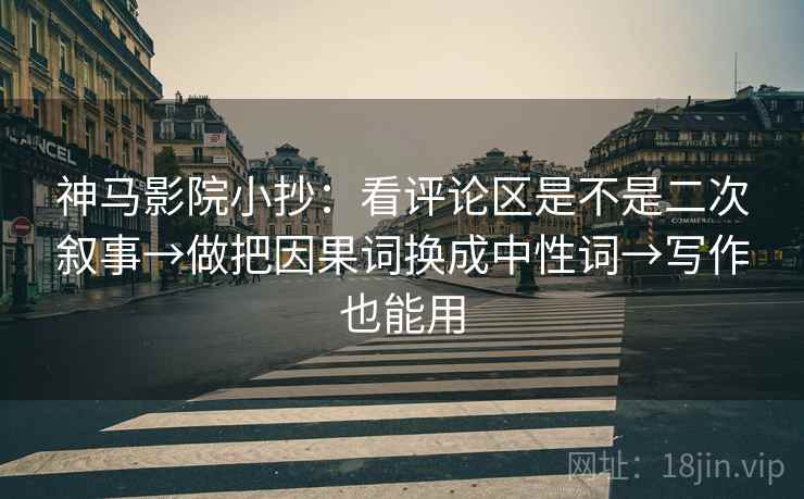 神马影院小抄:看评论区是不是二次叙事→做把因果词换成中性词→写作也能用 神马影院小抄:看评论区是不是二次叙事→做把因果词换成中性词→写作也能用