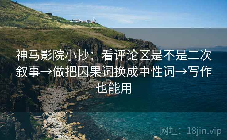 神马影院小抄:看评论区是不是二次叙事→做把因果词换成中性词→写作也能用 神马影院小抄:看评论区是不是二次叙事→做把因果词换成中性词→写作也能用
