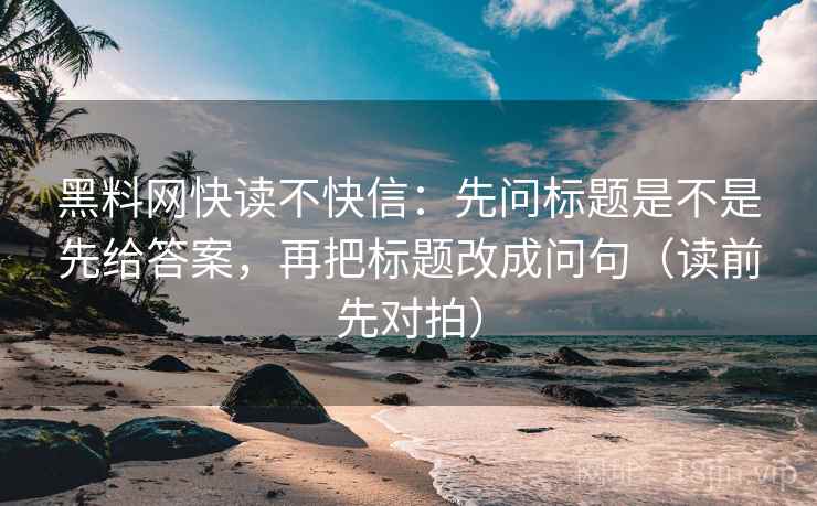 黑料网快读不快信:先问标题是不是先给答案,再把标题改成问句(读前先对拍) 黑料网快读不快信:先问标题是不是先给答案,再把标题改成问句(读前先对拍)
