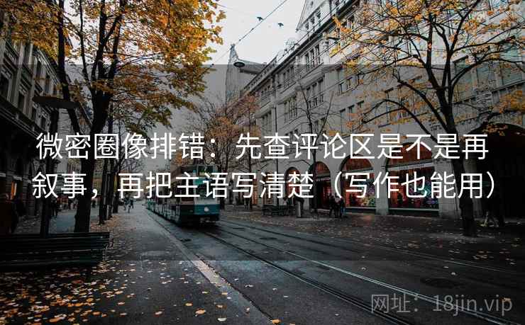 微密圈像排错:先查评论区是不是再叙事,再把主语写清楚(写作也能用) 微密圈像排错:先查评论区是不是再叙事,再把主语写清楚(写作也能用)