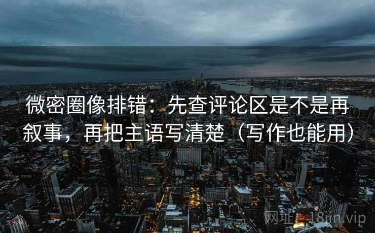 微密圈像排错:先查评论区是不是再叙事,再把主语写清楚(写作也能用) 微密圈像排错:先查评论区是不是再叙事,再把主语写清楚(写作也能用)