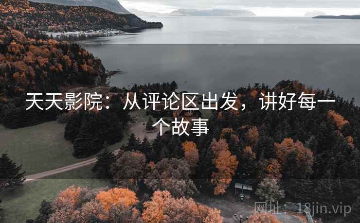 天天影院：从评论区出发，讲好每一个故事