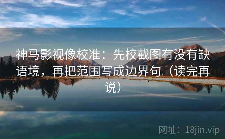 神马影视像校准:先校截图有没有缺语境,再把范围写成边界句(读完再说) 神马影视像校准:先校截图有没有缺语境,再把范围写成边界句(读完再说)