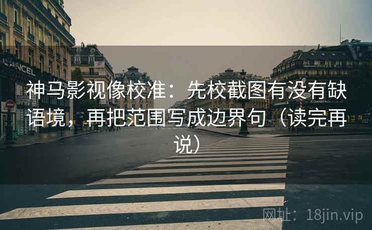 神马影视像校准:先校截图有没有缺语境,再把范围写成边界句(读完再说) 神马影视像校准:先校截图有没有缺语境,再把范围写成边界句(读完再说)