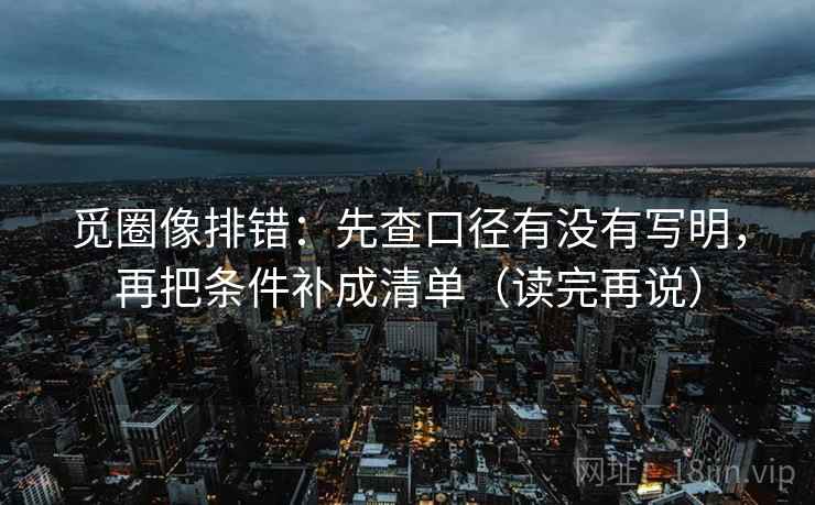 觅圈像排错：先查口径有没有写明，再把条件补成清单（读完再说）