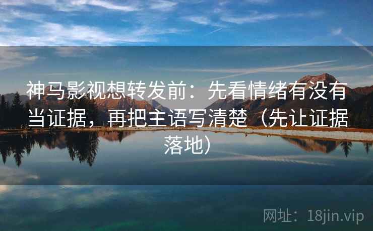 神马影视想转发前：先看情绪有没有当证据，再把主语写清楚（先让证据落地）