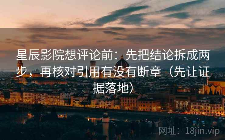 星辰影院想评论前:先把结论拆成两步,再核对引用有没有断章(先让证据落地) 星辰影院想评论前:先把结论拆成两步,再核对引用有没有断章(先让证据落地)
