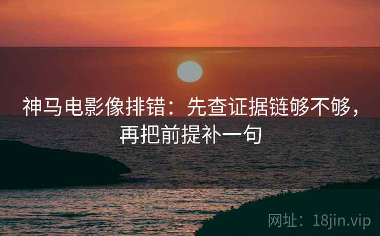 神马电影像排错:先查证据链够不够,再把前提补一句 神马电影像排错:先查证据链够不够,再把前提补一句