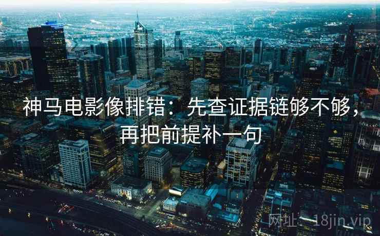 神马电影像排错:先查证据链够不够,再把前提补一句 神马电影像排错:先查证据链够不够,再把前提补一句