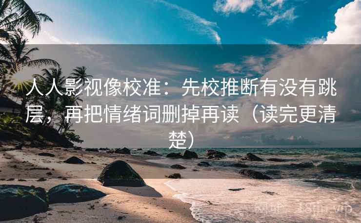 人人影视像校准：先校推断有没有跳层，再把情绪词删掉再读（读完更清楚）