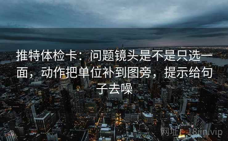 推特体检卡:问题镜头是不是只选一面,动作把单位补到图旁,提示给句子去噪 推特体检卡:问题镜头是不是只选一面,动作把单位补到图旁,提示给句子去噪