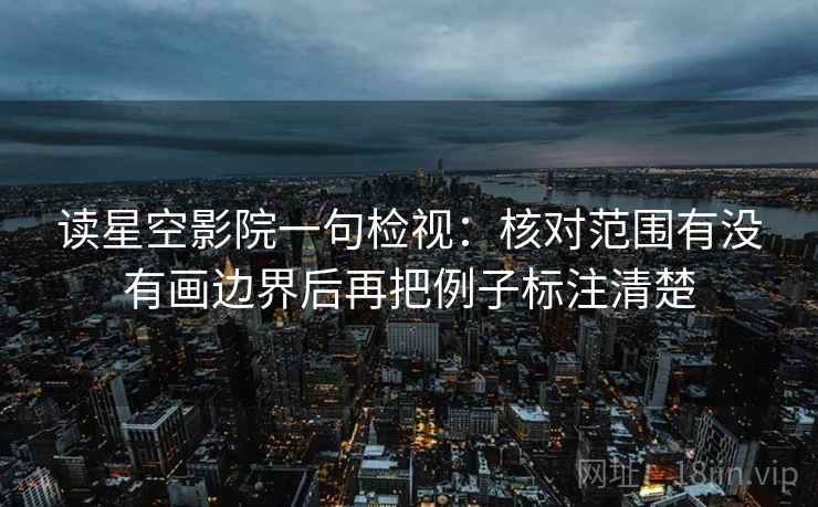 读星空影院一句检视:核对范围有没有画边界后再把例子标注清楚 读星空影院一句检视:核对范围有没有画边界后再把例子标注清楚
