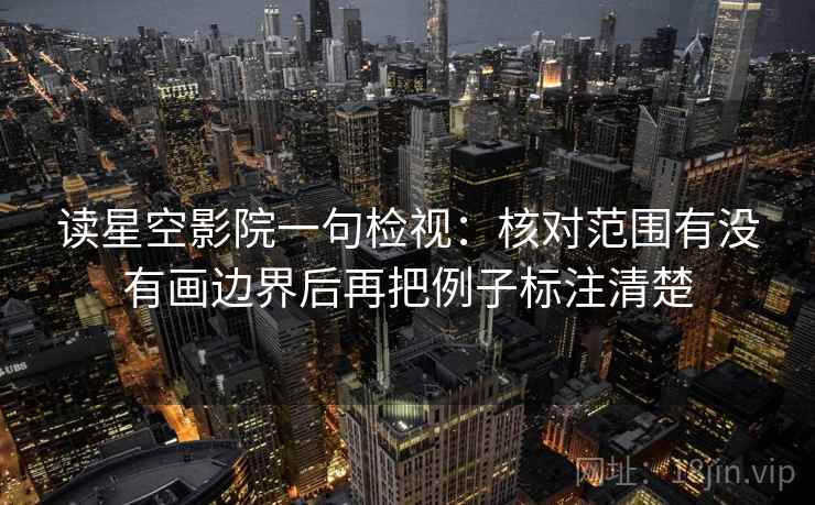 读星空影院一句检视:核对范围有没有画边界后再把例子标注清楚 读星空影院一句检视:核对范围有没有画边界后再把例子标注清楚