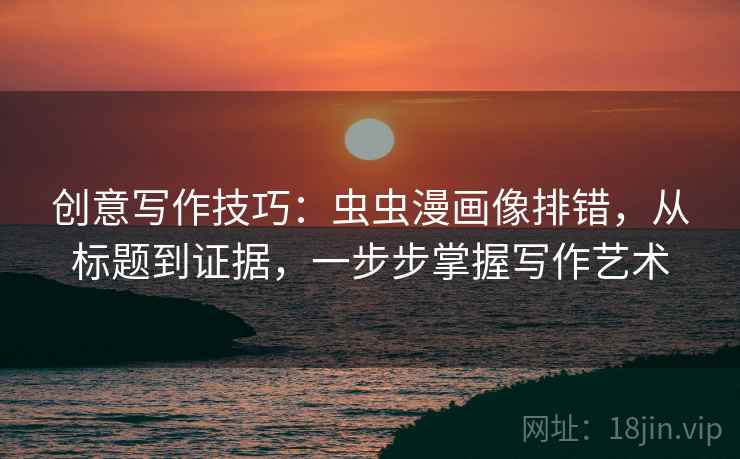 创意写作技巧:虫虫漫画像排错,从标题到证据,一步步掌握写作艺术 创意写作技巧:虫虫漫画像排错,从标题到证据,一步步掌握写作艺术