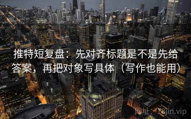 推特短复盘：先对齐标题是不是先给答案，再把对象写具体（写作也能用）