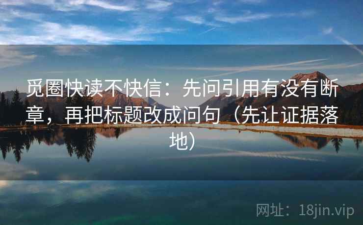 觅圈快读不快信：先问引用有没有断章，再把标题改成问句（先让证据落地）