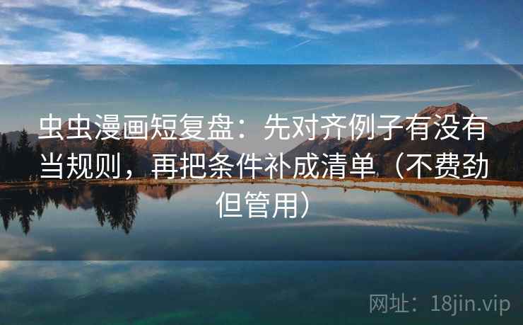 虫虫漫画短复盘:先对齐例子有没有当规则,再把条件补成清单(不费劲但管用) 虫虫漫画短复盘:先对齐例子有没有当规则,再把条件补成清单(不费劲但管用)