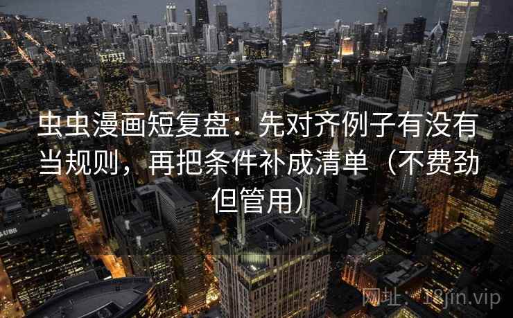 虫虫漫画短复盘:先对齐例子有没有当规则,再把条件补成清单(不费劲但管用) 虫虫漫画短复盘:先对齐例子有没有当规则,再把条件补成清单(不费劲但管用)