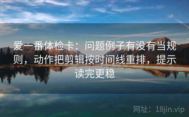 爱一番体检卡:问题例子有没有当规则,动作把剪辑按时间线重排,提示读完更稳 爱一番体检卡:问题例子有没有当规则,动作把剪辑按时间线重排,提示读完更稳