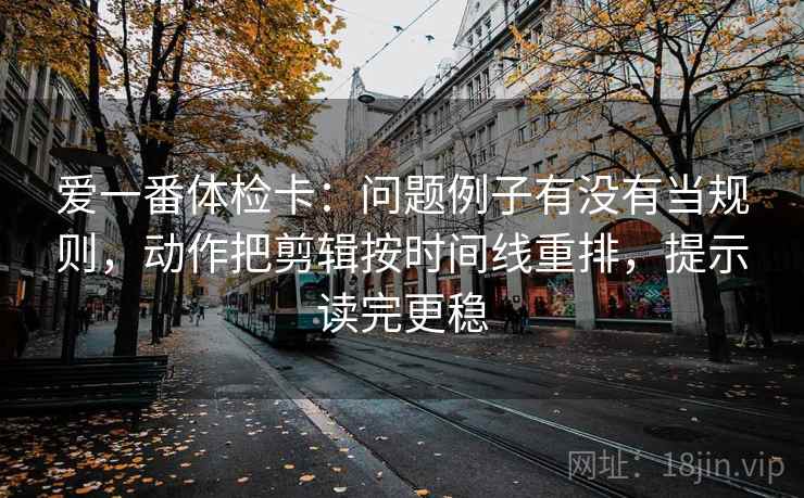 爱一番体检卡:问题例子有没有当规则,动作把剪辑按时间线重排,提示读完更稳 爱一番体检卡:问题例子有没有当规则,动作把剪辑按时间线重排,提示读完更稳