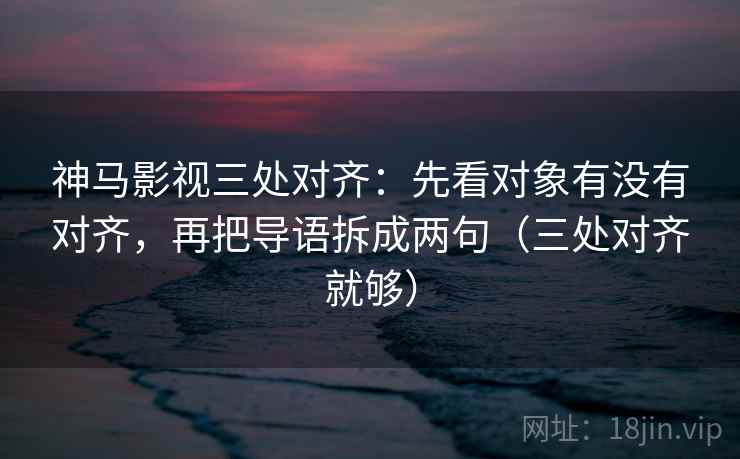 神马影视三处对齐：先看对象有没有对齐，再把导语拆成两句（三处对齐就够）
